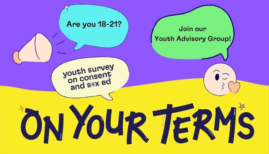 On Your Terms Banner. Text reads: Title: On Your Terms Bubble 1: Are you age 18-21? Bubble 2: join our Youth Advisory Group! Bubble 3: youth survey on consent and sex ed